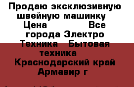 Продаю эксклюзивную швейную машинку › Цена ­ 13 900 - Все города Электро-Техника » Бытовая техника   . Краснодарский край,Армавир г.